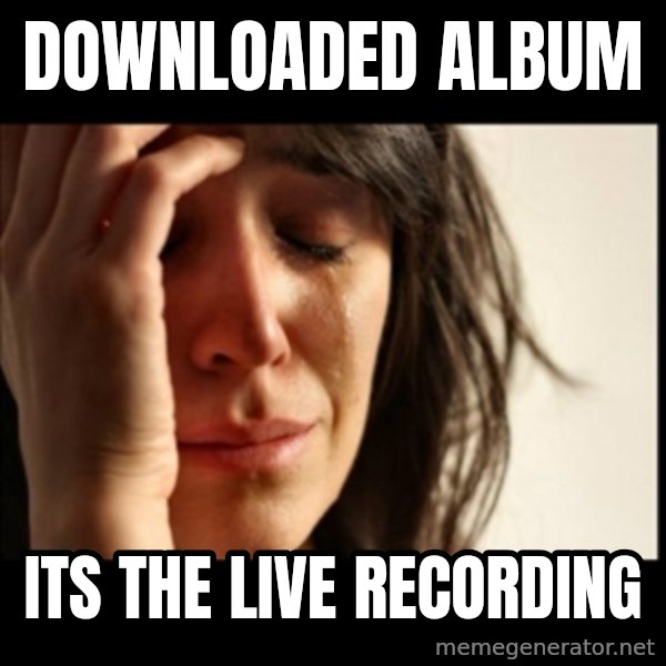 First World Problems meme: downloaded album / Its the live recording