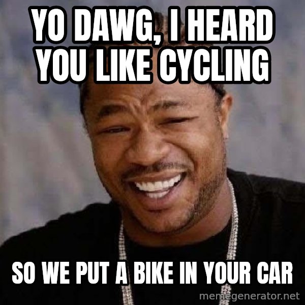 Yo Dawg meme: YO DAWG, I HEARD YOU LIKE CYCLING / SO WE PUT A BIKE IN YOUR CAR