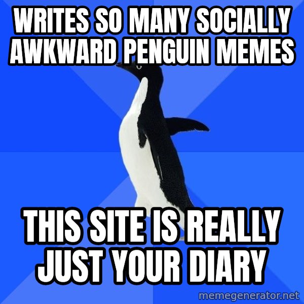 Socially Awkward Penguin meme: Writes so many socially awkward penguin memes / this site is really just your diary