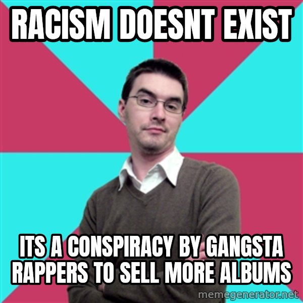 Privilege Denying Dude meme: racism doesnt exist / its a conspiracy by gangsta rappers to sell more albums