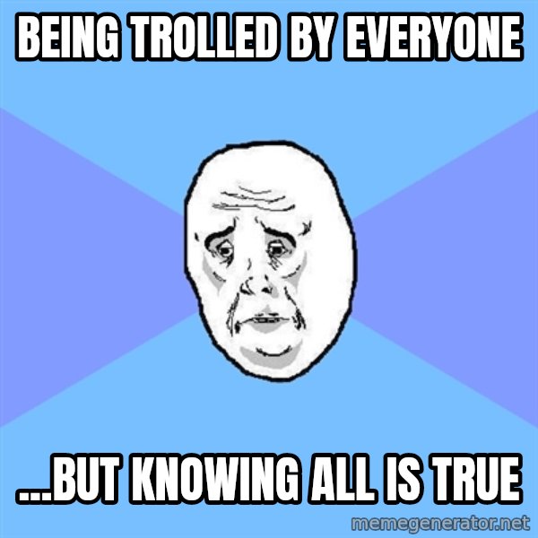 Okay Guy meme: being trolled by everyone / ...BUT knowing ALL IS true