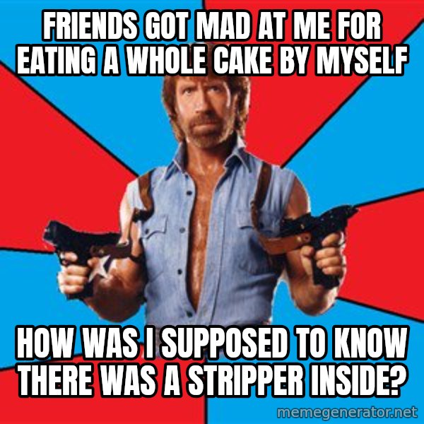 Chuck Norris  meme: friends got mad at me for eating a whole cake by myself / how was i supposed to know there was a stripper inside?