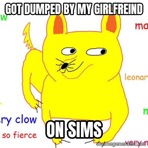 Forever Alone meme: Got dumped by my girlfreind / On sims