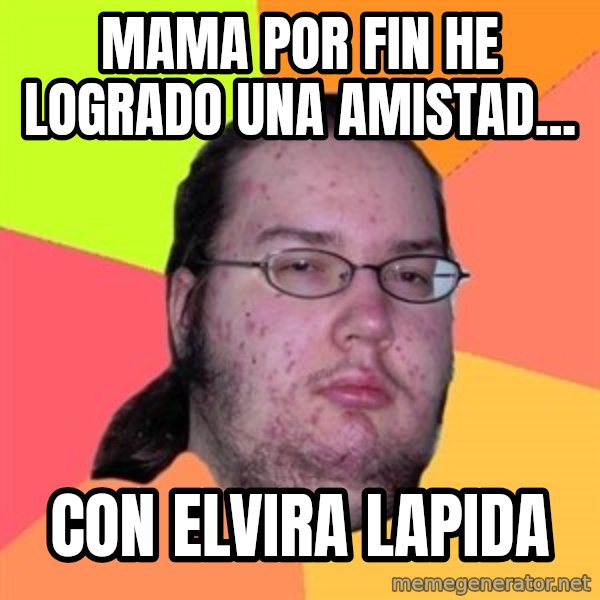 Butthurt Dweller meme: mama por fin he logrado una amistad... / con elvira lapida