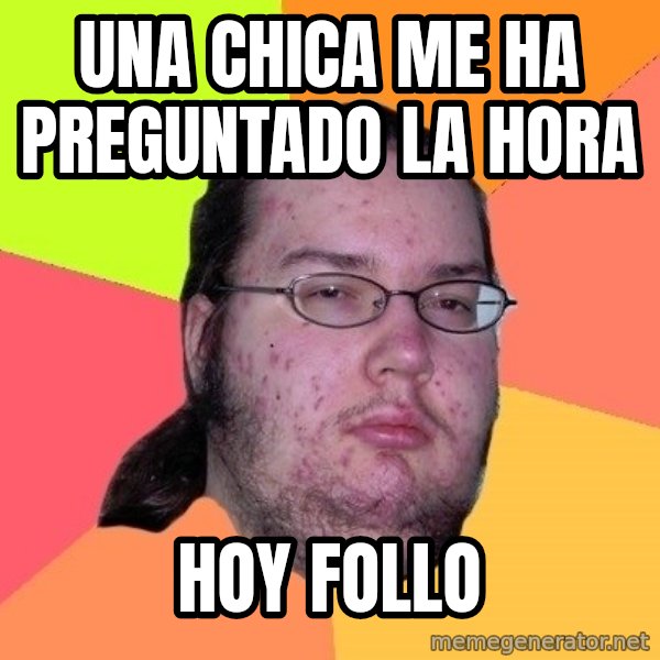 gordo granudo meme: UNA CHICA ME HA PREGUNTADO LA HORA / HOY FOLLO