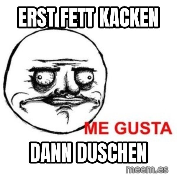 Me Gusta meme: erst fett kacken / dann duschen