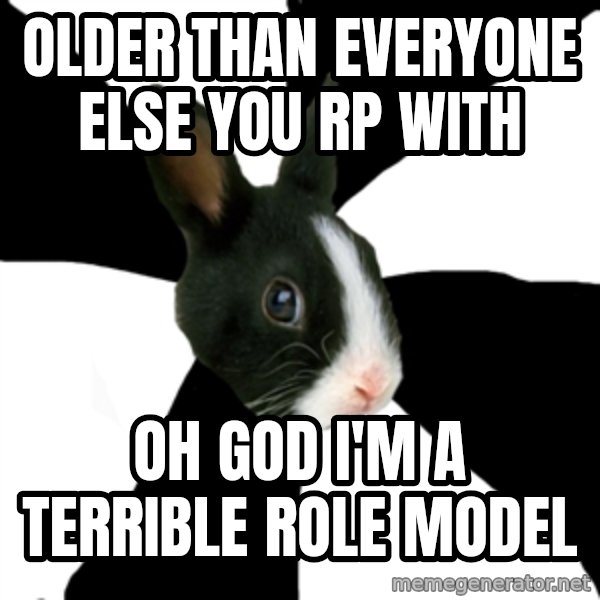 Roleplaying Rabbit meme: Older than everyone else you rp with / oh god i'm a terrible role model