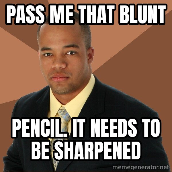 Successful Black Man meme: pass me that blunt / pencil. it needs to be sharpened