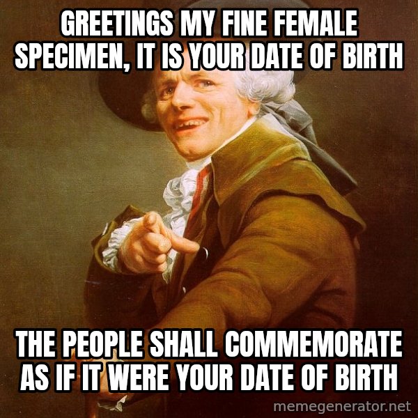 Joseph Ducreux meme: GREETINGS MY FINE FEMALE SPECIMEN, IT IS YOUR DATE OF BIRTH / THE PEOPLE SHALL COMMEMORATE AS IF IT WERE YOUR DATE OF BIRTH
