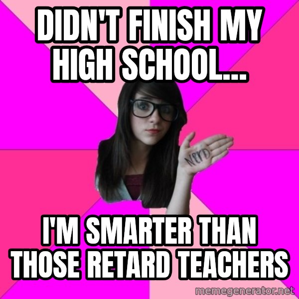 Idiot Nerd Girl meme: Didn't finish my high school... / I'm smarter than those retard teachers