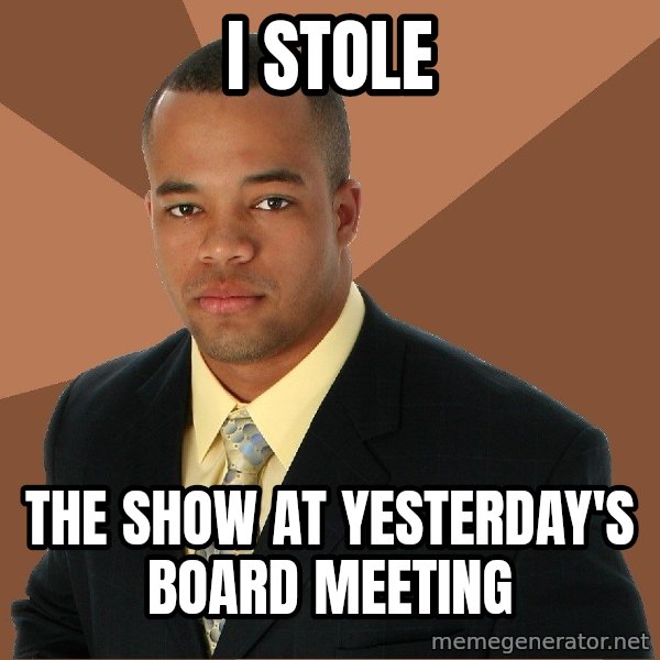 Successful Black Man meme: i stole / the show at yesterday's board meeting