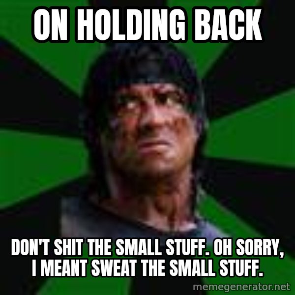 remboraiden meme: on holding back / don't shit the small stuff.  Oh sorry, I meant sweat the small stuff.
