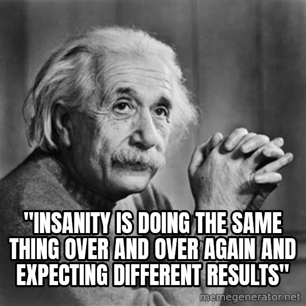 Albert Einstein meme: "INSANITY IS DOING THE SAME THING OVER AND OVER AGAIN AND EXPECTING DIFFERENT RESULTS"