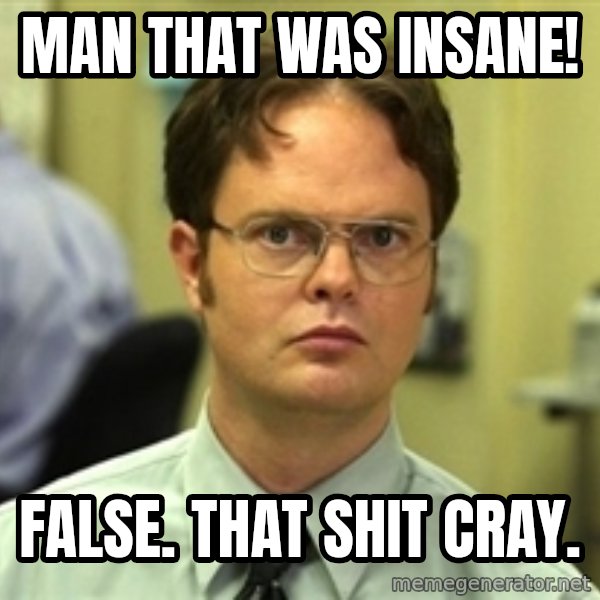 Dwight Schrute meme: Man that was insane! / false. that shit cray.