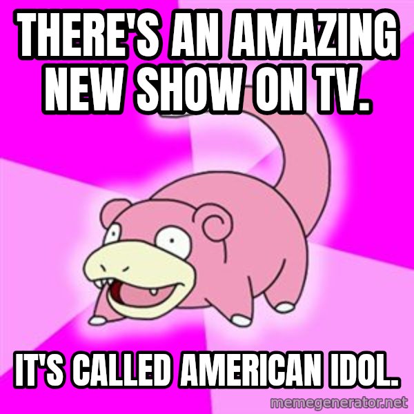Slowpoke meme: There's an amazing new show on tv. / it's called american idol.