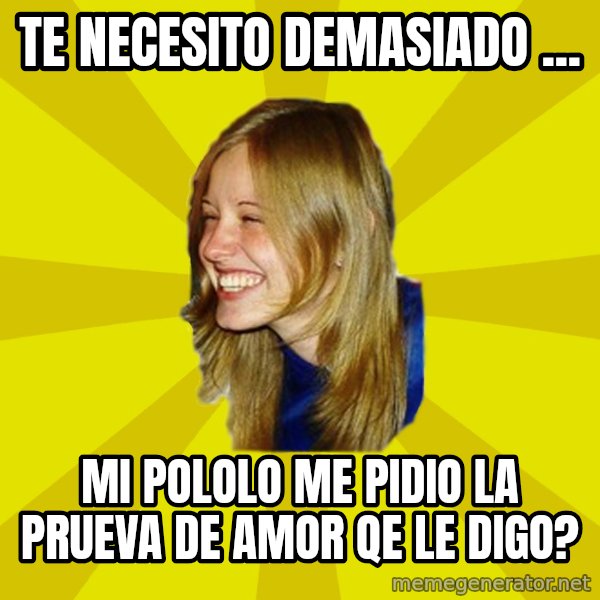 Trologirl meme: te necesito demasiado ... / mi pololo me pidio la prueva de amor  qe le digo?