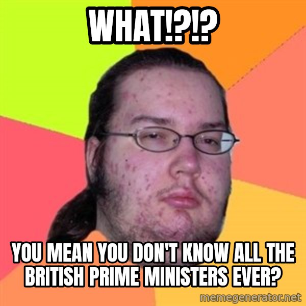 Butthurt Dweller meme: What!?!? / You mean you don't know all the British Prime Ministers ever?