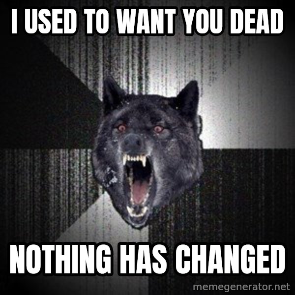 Insanity Wolf meme: I used to want you dead / NOTHING HAS CHANGED
