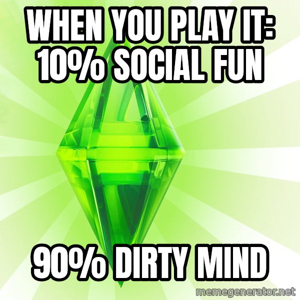 Sims meme: WHEN YOU PLAY IT:   10% SOCIAL FUN / 90% DIRTY MIND
