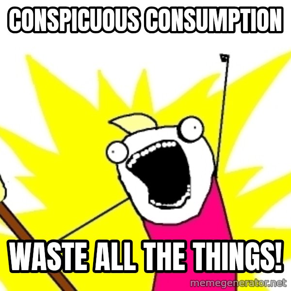 X ALL THE THINGS meme: conspicuous consumption / waste all the things!