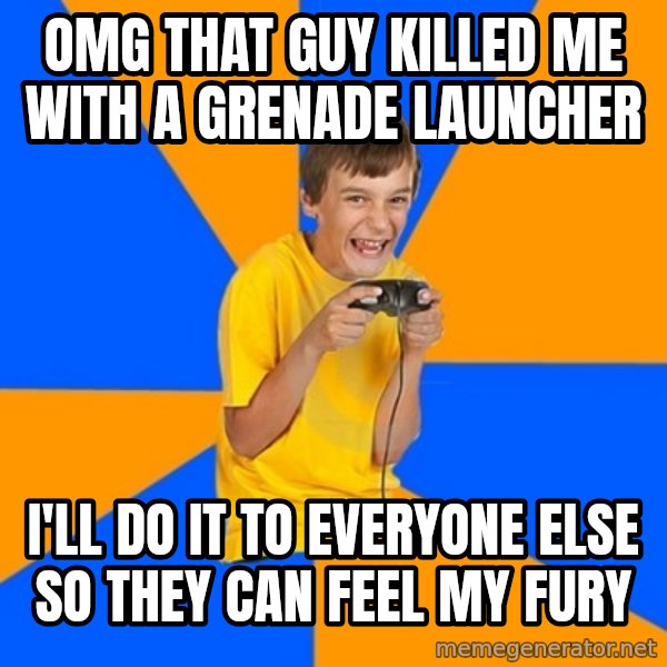 Annoying Gamer Kid meme: omg that guy killed me with a grenade launcher / i'll do it to everyone else so they can feel my fury