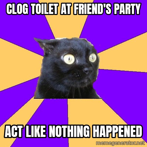 Anxiety Cat meme: Clog toilet at friend's party / Act  like nothing happened