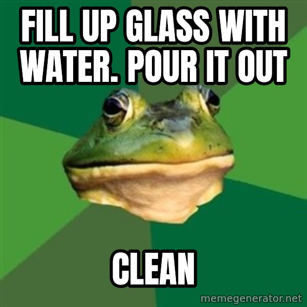 Foul Bachelor Frog meme: fill up glass with water. pour it out / clean