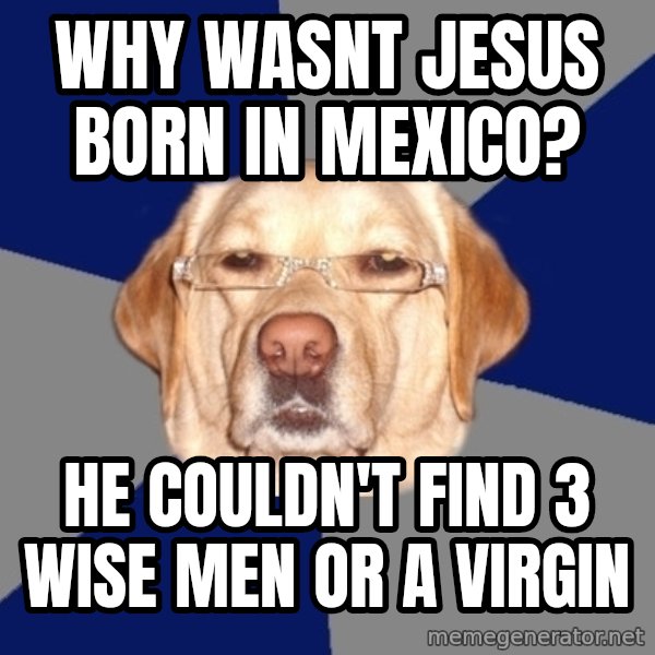 Racist Dawg meme: why wasnt jesus born in mexico? / he COULDN'T find 3 wise men or a virgin