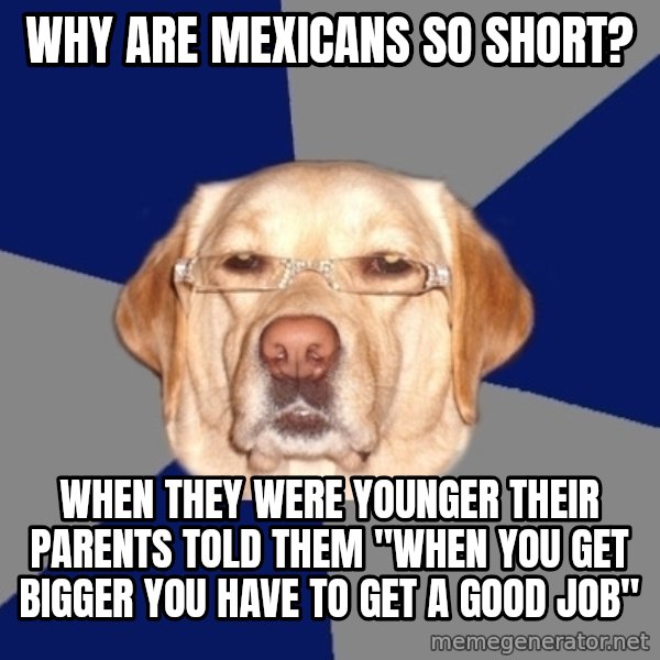 Racist Dawg meme: why are mexicans so short? / when they were younger their parents told them "when you get bigger you have to get a good job"