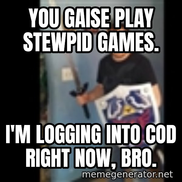 Internet White Knight meme: you gaise play stewpid games. / i'm logging into cod right now, bro.