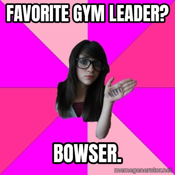Idiot Nerd Girl meme: Favorite Gym Leader? / Bowser.