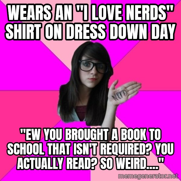 Idiot Nerd Girl meme: wears an "i love nerds" shirt on dress down day / "ew you brought a book to school that isn't required? you actually read? so weird...."