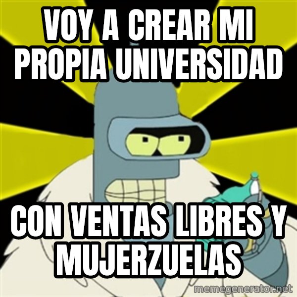 Bender IMHO meme: voy a crear mi propia universidad / con ventas libres y mujerzuelas
