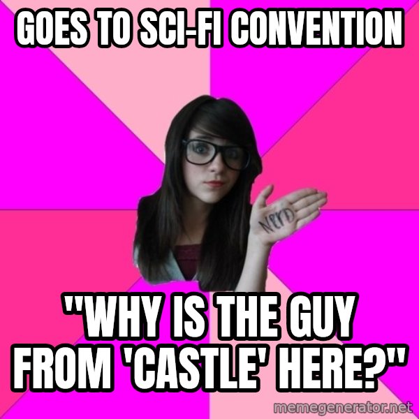 Idiot Nerd Girl meme: goes to sci-fi convention / "why is the guy from 'castle' here?"