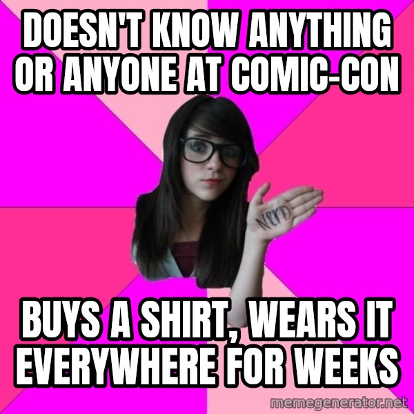 Idiot Nerd Girl meme: doesn't know anything or anyone at comic-con / buys a shirt, wears it everywhere for weeks