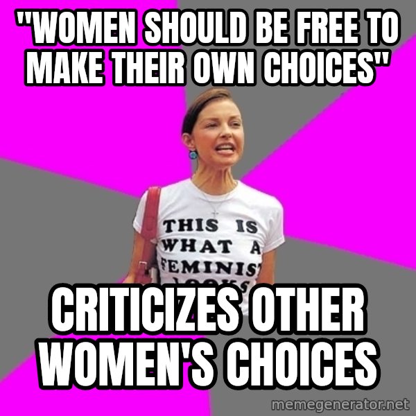 Feminist Cunt meme: "WOMEN SHOULD BE FREE TO MAKE THEIR OWN CHOICES" / cRITICIZES OTHER WOMEN'S CHOICES