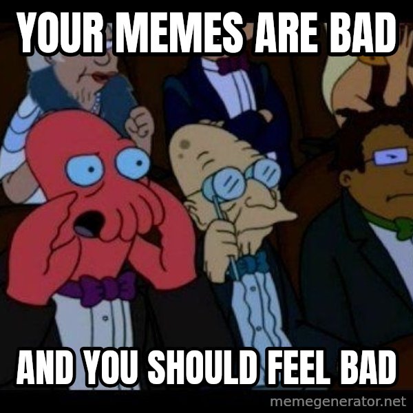 Zoidberg meme: YOUR MEMES ARE BAD / AND YOU SHOULD FEEL BAD
