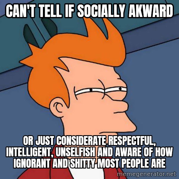 Futurama Fry meme: Can't tell if Socially akward / or just considerate respectful, intelligent, unselfish and aware of how ignorant and shitty most people are