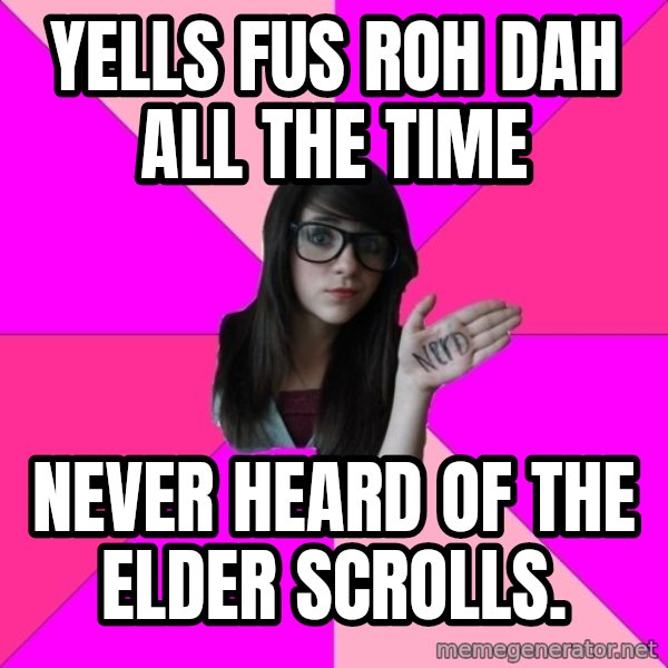 Idiot Nerd Girl meme: Yells Fus Roh dah all the time / never heard of the Elder Scrolls.