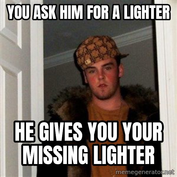 Scumbag Steve meme: You ask him for a lighter / he gives you your missing lighter