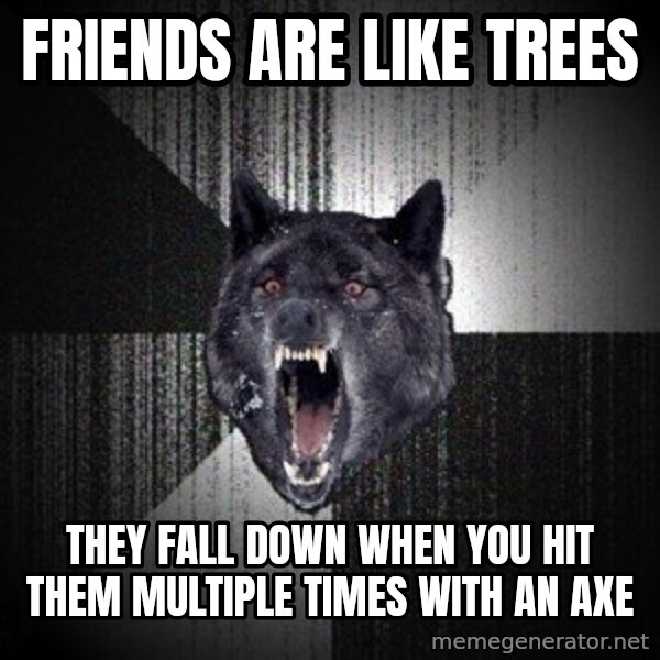 Insanity Wolf meme: FRIENDS ARE LIKE TREES / they fall down when you hit them multiple times with an axe