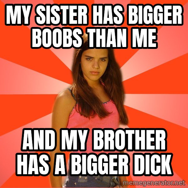 Jealous Girl meme: my sister has bigger boobs than me / and my brother has a bigger dick