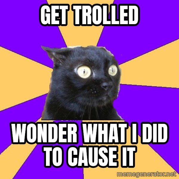 Anxiety Cat meme: get trolled / wonder what i did to cause it