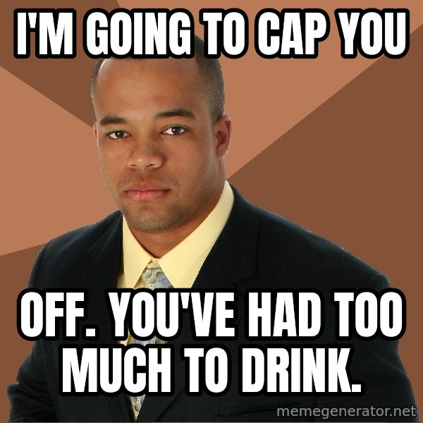 Successful Black Man meme: i'm going to cap you / off. you've had too much to drink.