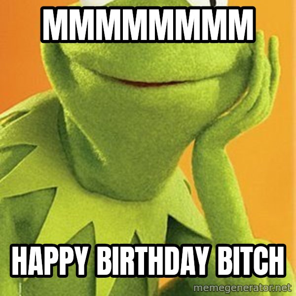 Kermit the frog meme: mmmmmmmm / happy birthday bitch