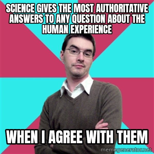 Privilege Denying Dude meme: SCIENCE GIVES THE MOST AUTHORITATIVE ANSWERS TO ANY QUESTION ABOUT THE HUMAN EXPERIENCE / WHEN I AGREE WITH THEM