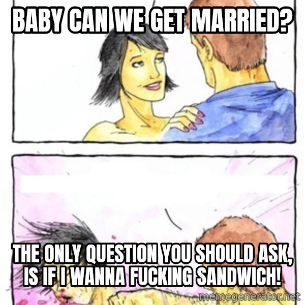 Alpha Boyfriend meme: baby can we get married? / the only question you should ask, is if i wanna fucking sandwich!