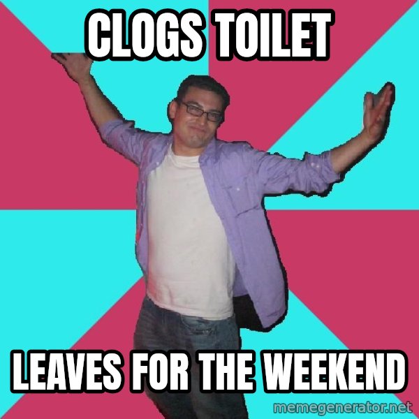 Douchebag Roommate meme: clogs toilet / leaves for the weekend