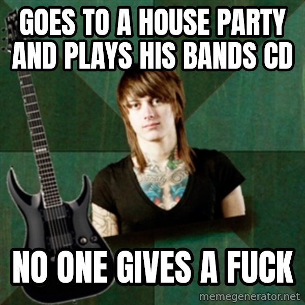 Progressive Guitarist meme: goes to a house party and plays his bands cd / no one gives a fuck