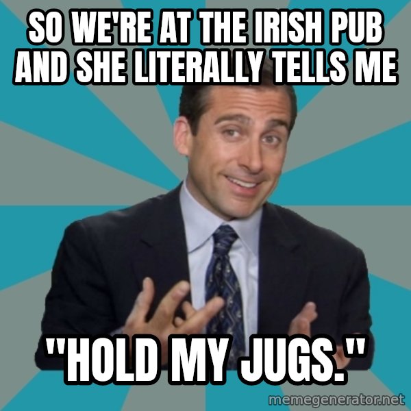 That's What She Said meme: so we're at the irish pub and she literally tells me / "hold my jugs."